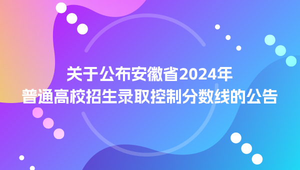 關于公布安徽省2024年普通高校招生錄取控制分數線的公告